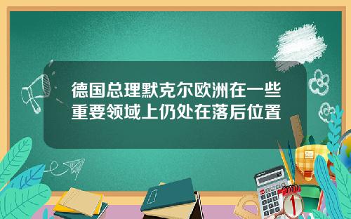 德国总理默克尔欧洲在一些重要领域上仍处在落后位置