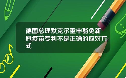 德国总理默克尔重申豁免新冠疫苗专利不是正确的应对方式