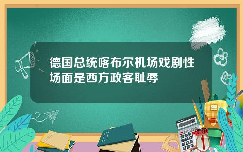 德国总统喀布尔机场戏剧性场面是西方政客耻辱