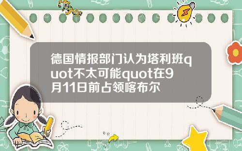 德国情报部门认为塔利班quot不太可能quot在9月11日前占领喀布尔