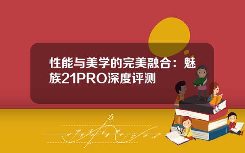 性能与美学的完美融合：魅族21PRO深度评测