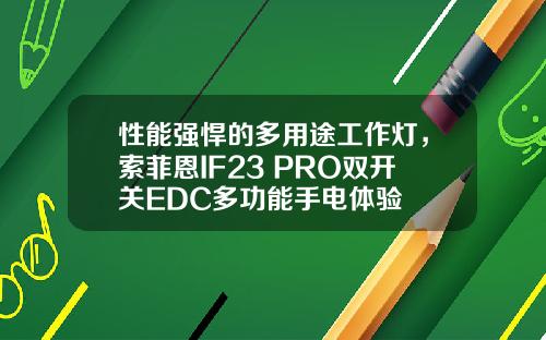 性能强悍的多用途工作灯，索菲恩IF23 PRO双开关EDC多功能手电体验