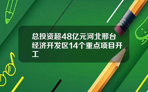 总投资超48亿元河北邢台经济开发区14个重点项目开工