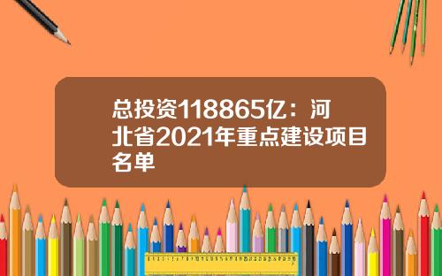 总投资118865亿:河北省2021年重点建设项目名单