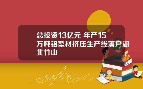 总投资13亿元 年产15万吨铝型材挤压生产线落户湖北竹山