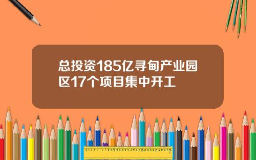 总投资185亿寻甸产业园区17个项目集中开工