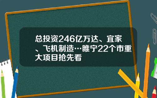 总投资246亿万达、宜家、飞机制造…睢宁22个市重大项目抢先看