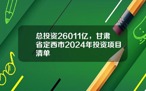 总投资26011亿,甘肃省定西市2024年投资项目清单