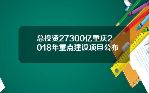 总投资27300亿重庆2018年重点建设项目公布