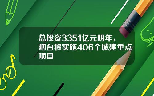 总投资3351亿元明年，烟台将实施406个城建重点项目