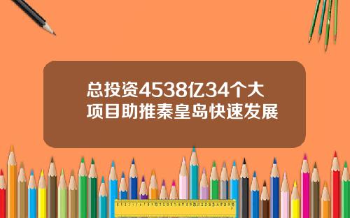 总投资4538亿34个大项目助推秦皇岛快速发展