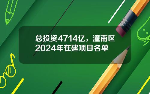 总投资4714亿，潼南区2024年在建项目名单