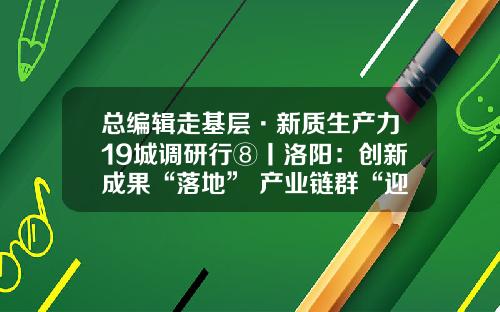 总编辑走基层·新质生产力19城调研行⑧丨洛阳：创新成果“落地” 产业链群“迎风”