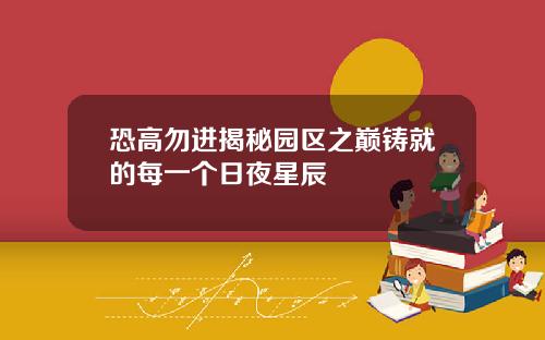 恐高勿进揭秘园区之巅铸就的每一个日夜星辰