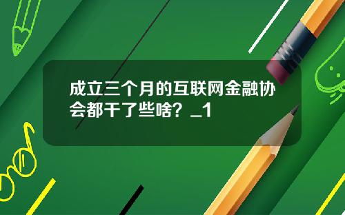 成立三个月的互联网金融协会都干了些啥?_1