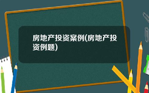 房地产投资案例(房地产投资例题)