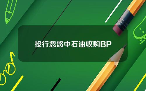 投行忽悠中石油收购BP