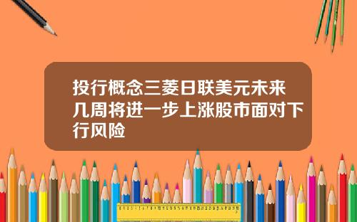投行概念三菱日联美元未来几周将进一步上涨股市面对下行风险
