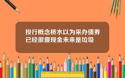 投行概念桥水以为采办债券已经很傻现金未来是垃圾