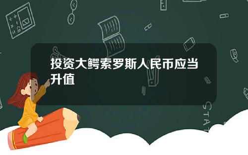 投资大鳄索罗斯人民币应当升值