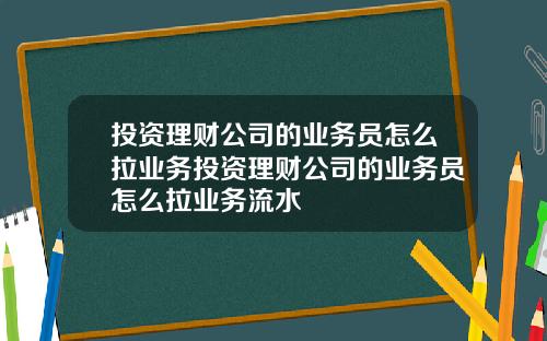 投资理财公司的业务员怎么拉业务投资理财公司的业务员怎么拉业务流水