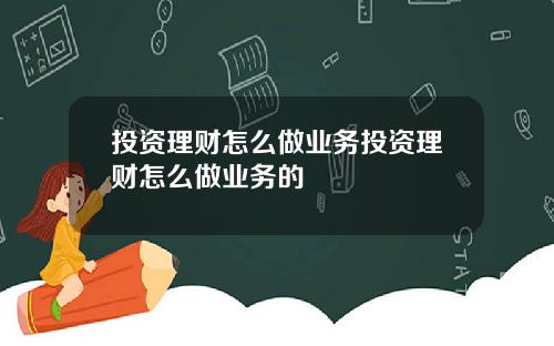 投资理财怎么做业务投资理财怎么做业务的