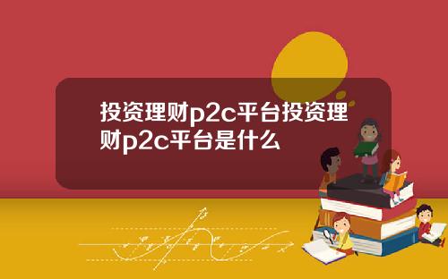 投资理财p2c平台投资理财p2c平台是什么