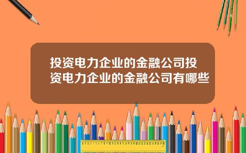 投资电力企业的金融公司投资电力企业的金融公司有哪些