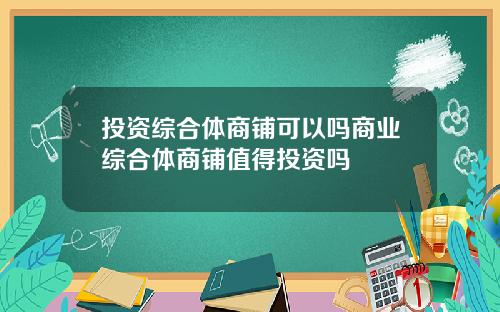 投资综合体商铺可以吗商业综合体商铺值得投资吗