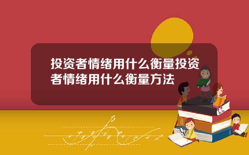 投资者情绪用什么衡量投资者情绪用什么衡量方法