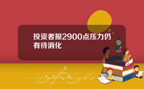 投资者报2900点压力仍有待消化