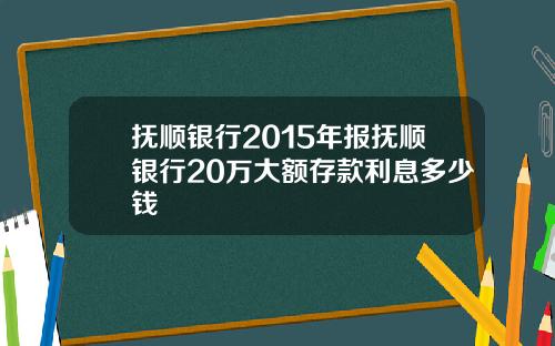 抚顺银行2015年报抚顺银行20万大额存款利息多少钱