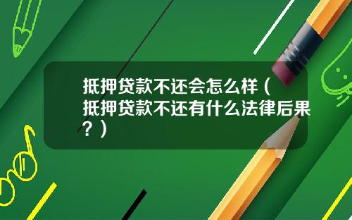 抵押贷款不还会怎么样 (抵押贷款不还有什么法律后果？)