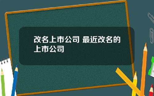 改名上市公司 最近改名的上市公司
