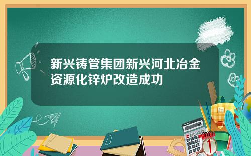 新兴铸管集团新兴河北冶金资源化锌炉改造成功
