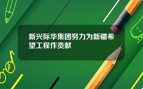 新兴际华集团努力为新疆希望工程作贡献