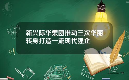新兴际华集团推动三次华丽转身打造一流现代强企
