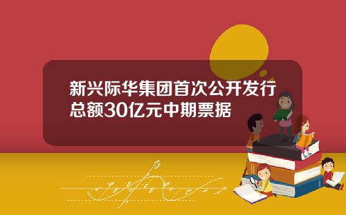 新兴际华集团首次公开发行总额30亿元中期票据