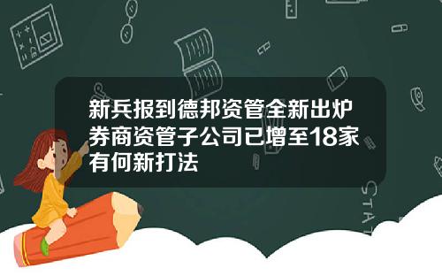 新兵报到德邦资管全新出炉券商资管子公司已增至18家有何新打法