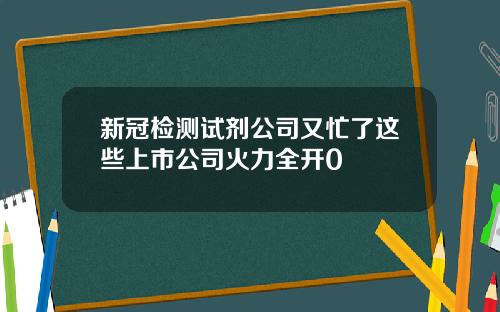 新冠检测试剂公司又忙了这些上市公司火力全开0