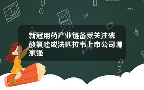新冠用药产业链备受关注磷酸氯喹或法匹拉韦上市公司哪家强