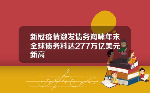新冠疫情激发债务海啸年末全球债务料达277万亿美元新高