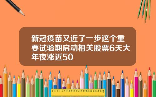 新冠疫苗又近了一步这个重要试验期启动相关股票6天大年夜涨近50