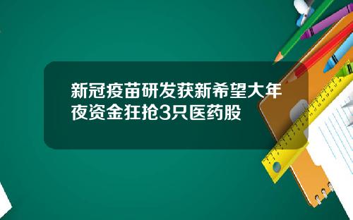 新冠疫苗研发获新希望大年夜资金狂抢3只医药股