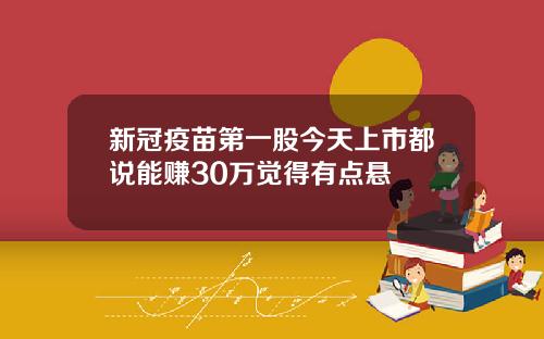 新冠疫苗第一股今天上市都说能赚30万觉得有点悬