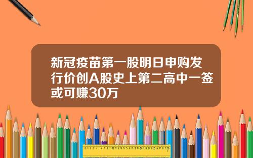 新冠疫苗第一股明日申购发行价创A股史上第二高中一签或可赚30万