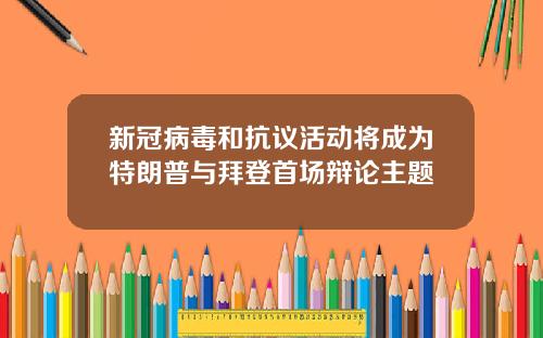 新冠病毒和抗议活动将成为特朗普与拜登首场辩论主题