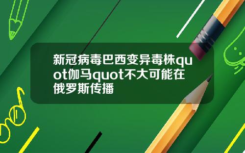 新冠病毒巴西变异毒株quot伽马quot不大可能在俄罗斯传播