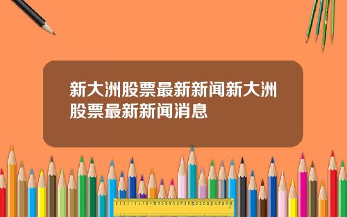 新大洲股票最新新闻新大洲股票最新新闻消息