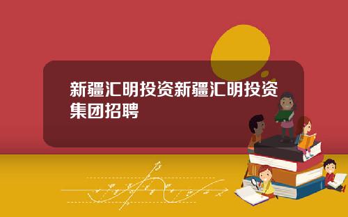 新疆汇明投资新疆汇明投资集团招聘